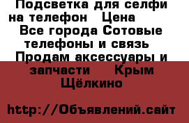 1 Подсветка для селфи на телефон › Цена ­ 990 - Все города Сотовые телефоны и связь » Продам аксессуары и запчасти   . Крым,Щёлкино